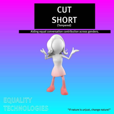 Standing on a teal,purple and pink background is a computer generated illustation of a person with long hair and wearing a dress. The legs and skirt of this person are coloured pink, the rest of the body is white. Above this person, written in white writing on a black background, are the words " CUT SHORT". In smaller writing it reads " Aiding equal conversation contribution across genders". In the bottom left of this image are the words"Equality Technologies" written in large white writing.In the bottom right hand corner, written in black writing, are the words," if nature is unjust, change nature!".